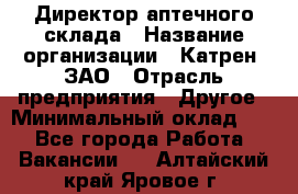 Директор аптечного склада › Название организации ­ Катрен, ЗАО › Отрасль предприятия ­ Другое › Минимальный оклад ­ 1 - Все города Работа » Вакансии   . Алтайский край,Яровое г.